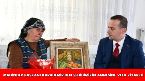 MAGİNDER Başkanı Karademir’den Şehidimizin Annesine Vefa Ziyareti